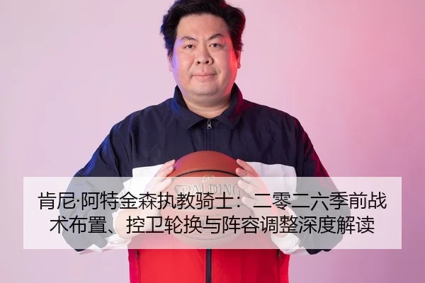 肯尼·阿特金森执教骑士：二零二六季前战术布置、控卫轮换与阵容调整深度解读