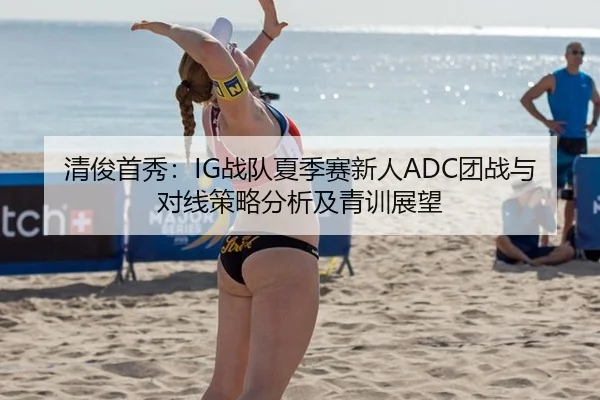 清俊首秀：IG战队夏季赛新人ADC团战与对线策略分析及青训展望